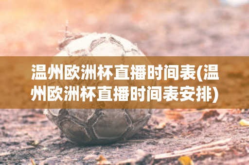 温州欧洲杯直播时间表(温州欧洲杯直播时间表安排)