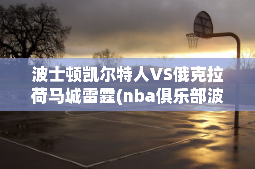 波士顿凯尔特人VS俄克拉荷马城雷霆(nba俱乐部波士顿凯尔特人)