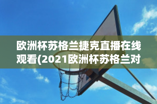 欧洲杯苏格兰捷克直播在线观看(2021欧洲杯苏格兰对捷克直播)