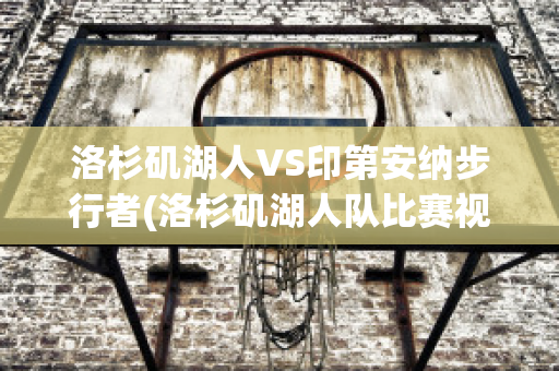 洛杉矶湖人VS印第安纳步行者(洛杉矶湖人队比赛视频)