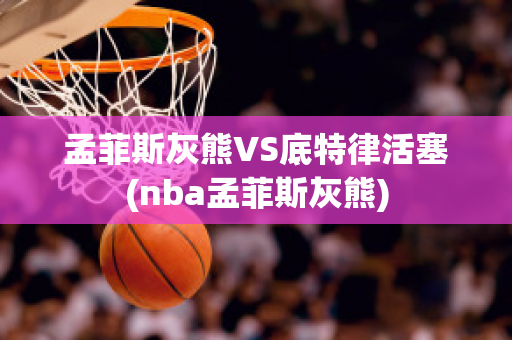 孟菲斯灰熊VS底特律活塞(nba孟菲斯灰熊)