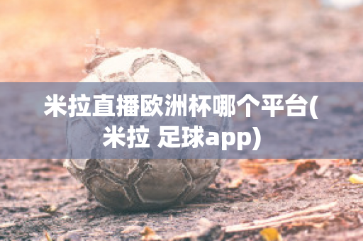 米拉直播欧洲杯哪个平台(米拉 足球app)