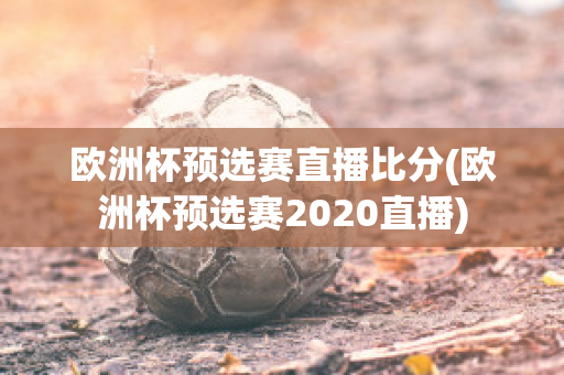 欧洲杯预选赛直播比分(欧洲杯预选赛2020直播)