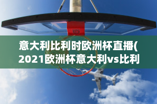 意大利比利时欧洲杯直播(2021欧洲杯意大利vs比利时集锦)