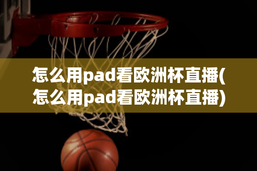 怎么用pad看欧洲杯直播(怎么用pad看欧洲杯直播)