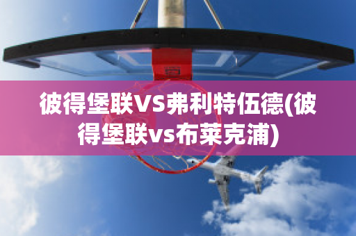 彼得堡联VS弗利特伍德(彼得堡联vs布莱克浦)