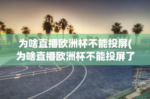 为啥直播欧洲杯不能投屏(为啥直播欧洲杯不能投屏了呢)