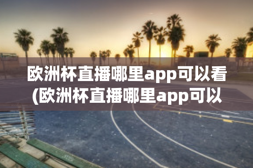 欧洲杯直播哪里app可以看(欧洲杯直播哪里app可以看回放)