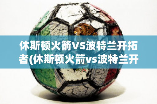 休斯顿火箭VS波特兰开拓者(休斯顿火箭vs波特兰开拓者预测)