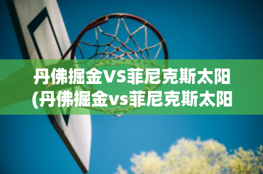 丹佛掘金VS菲尼克斯太阳(丹佛掘金vs菲尼克斯太阳比分预测)