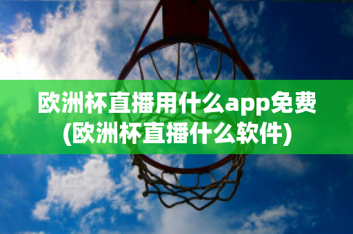 欧洲杯直播用什么app免费(欧洲杯直播什么软件)