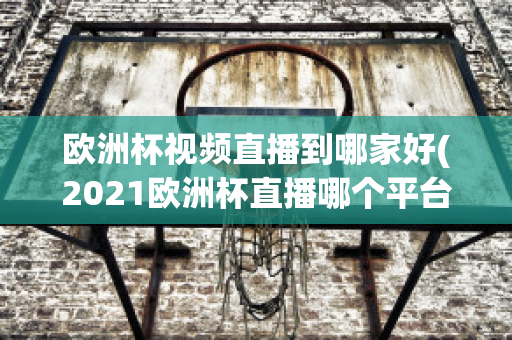 欧洲杯视频直播到哪家好(2021欧洲杯直播哪个平台)