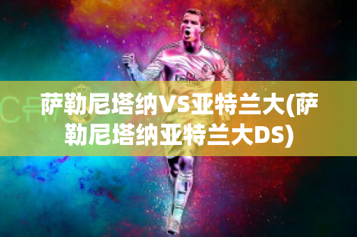 萨勒尼塔纳VS亚特兰大(萨勒尼塔纳亚特兰大DS)