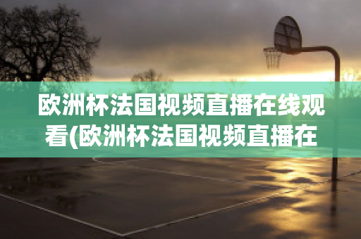 欧洲杯法国视频直播在线观看(欧洲杯法国视频直播在线观看高清)