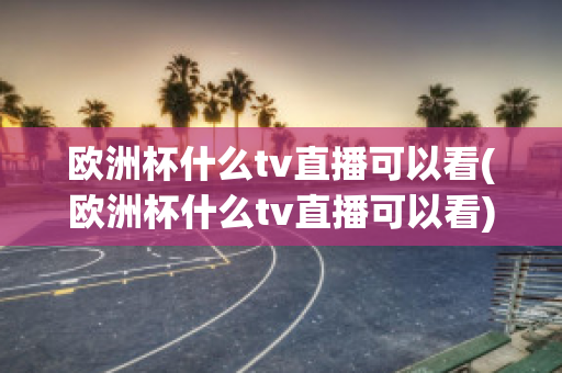 欧洲杯什么tv直播可以看(欧洲杯什么tv直播可以看)