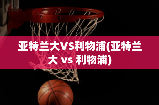 亚特兰大VS利物浦(亚特兰大 vs 利物浦)