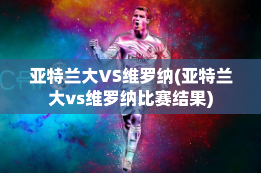 亚特兰大VS维罗纳(亚特兰大vs维罗纳比赛结果)