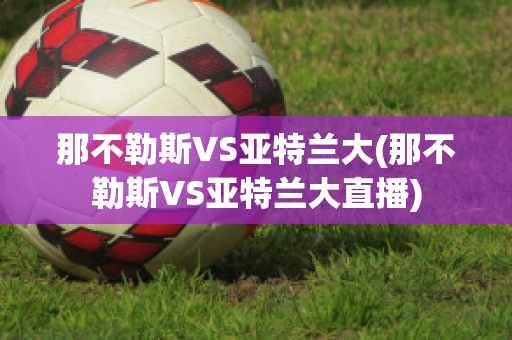 那不勒斯VS亚特兰大(那不勒斯VS亚特兰大直播)