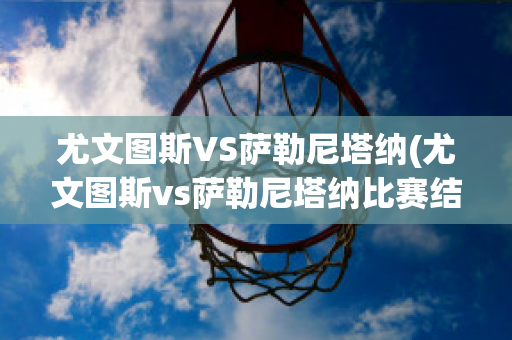 尤文图斯VS萨勒尼塔纳(尤文图斯vs萨勒尼塔纳比赛结果)