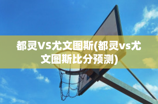 都灵VS尤文图斯(都灵vs尤文图斯比分预测)