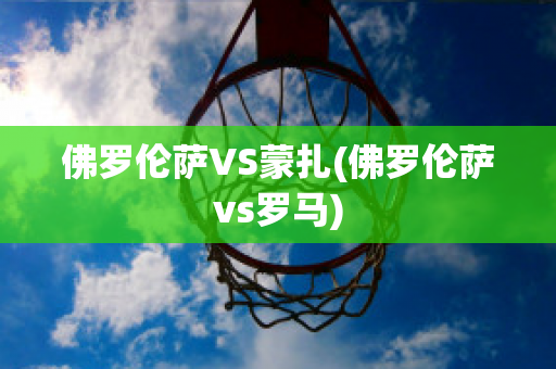 佛罗伦萨VS蒙扎(佛罗伦萨vs罗马)