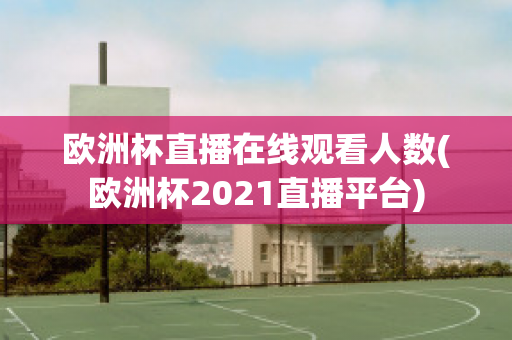 欧洲杯直播在线观看人数(欧洲杯2021直播平台)