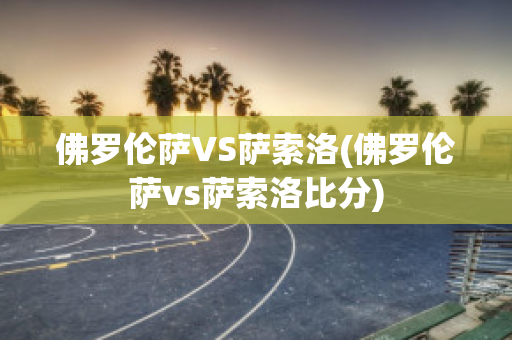 佛罗伦萨VS萨索洛(佛罗伦萨vs萨索洛比分)