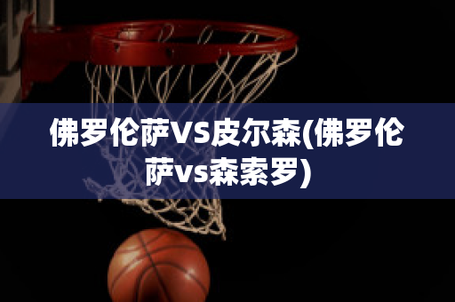 佛罗伦萨VS皮尔森(佛罗伦萨vs森索罗)