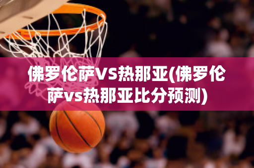 佛罗伦萨VS热那亚(佛罗伦萨vs热那亚比分预测)