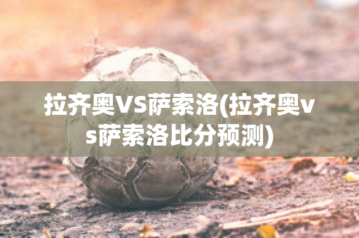 拉齐奥VS萨索洛(拉齐奥vs萨索洛比分预测)