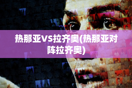 热那亚VS拉齐奥(热那亚对阵拉齐奥)