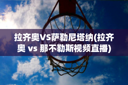 拉齐奥VS萨勒尼塔纳(拉齐奥 vs 那不勒斯视频直播)