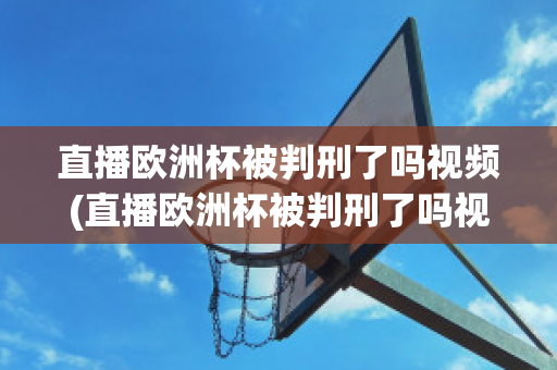 直播欧洲杯被判刑了吗视频(直播欧洲杯被判刑了吗视频播放)