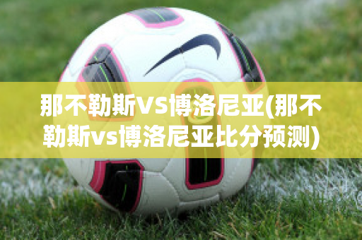 那不勒斯VS博洛尼亚(那不勒斯vs博洛尼亚比分预测)