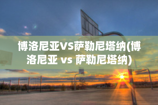 博洛尼亚VS萨勒尼塔纳(博洛尼亚 vs 萨勒尼塔纳)