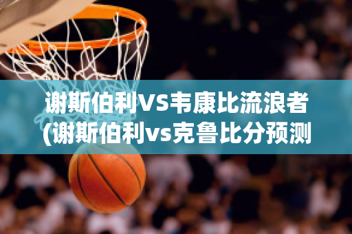 谢斯伯利VS韦康比流浪者(谢斯伯利vs克鲁比分预测)