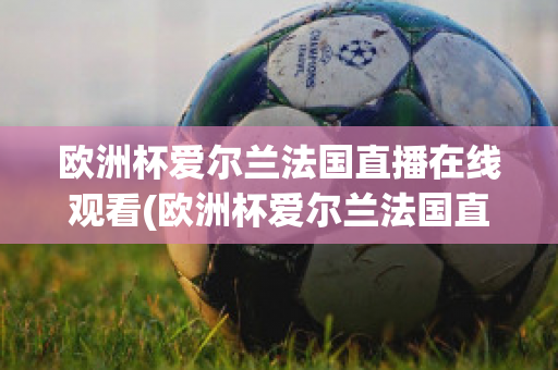 欧洲杯爱尔兰法国直播在线观看(欧洲杯爱尔兰法国直播在线观看高清)