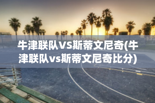 牛津联队VS斯蒂文尼奇(牛津联队vs斯蒂文尼奇比分)