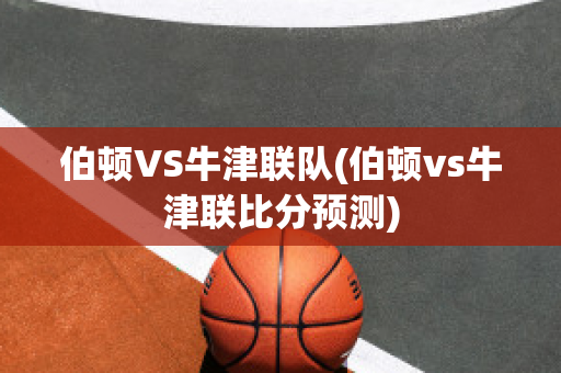 伯顿VS牛津联队(伯顿vs牛津联比分预测)