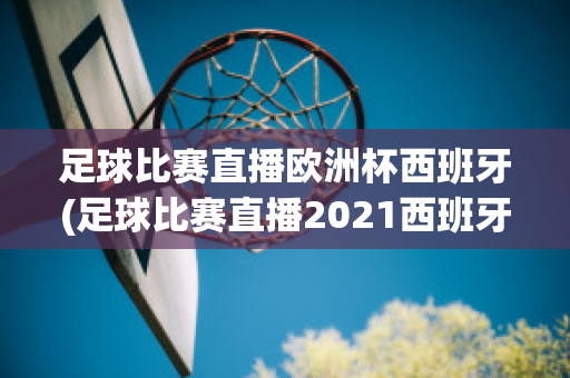 足球比赛直播欧洲杯西班牙(足球比赛直播2021西班牙)