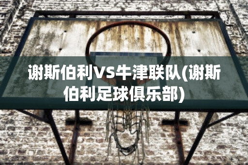 谢斯伯利VS牛津联队(谢斯伯利足球俱乐部)