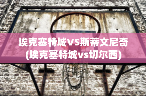 埃克塞特城VS斯蒂文尼奇(埃克塞特城vs切尔西)