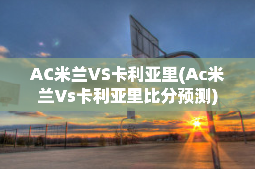 AC米兰VS卡利亚里(Ac米兰Vs卡利亚里比分预测)