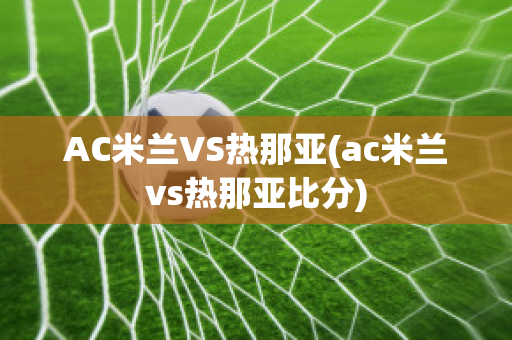 AC米兰VS热那亚(ac米兰vs热那亚比分)