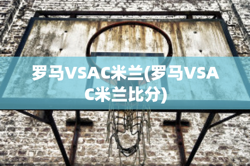 罗马VSAC米兰(罗马VSAC米兰比分)