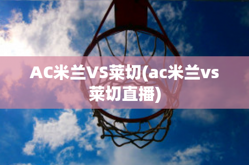 AC米兰VS莱切(ac米兰vs莱切直播)