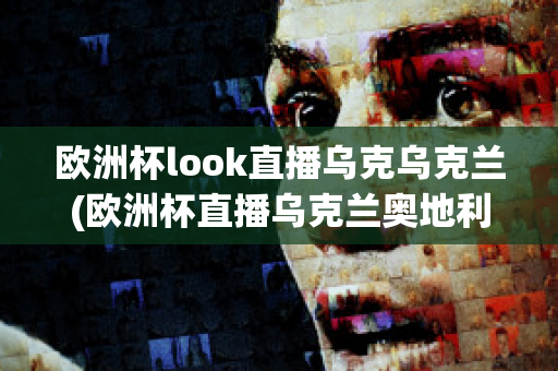 欧洲杯look直播乌克乌克兰(欧洲杯直播乌克兰奥地利)