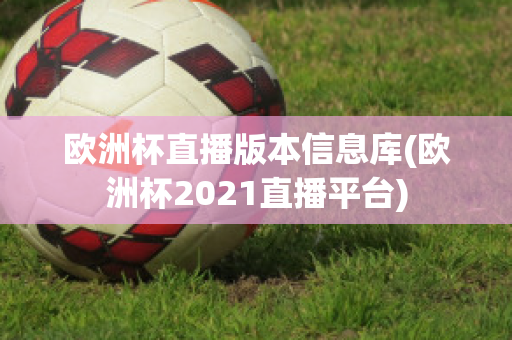 欧洲杯直播版本信息库(欧洲杯2021直播平台)