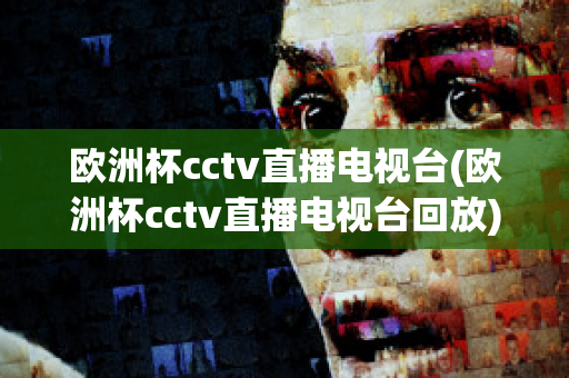 欧洲杯cctv直播电视台(欧洲杯cctv直播电视台回放)