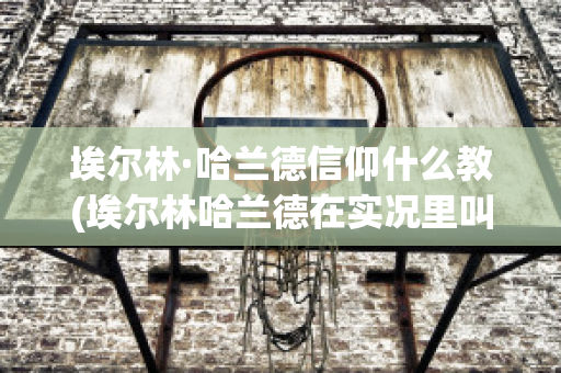 埃尔林·哈兰德信仰什么教(埃尔林哈兰德在实况里叫什么)